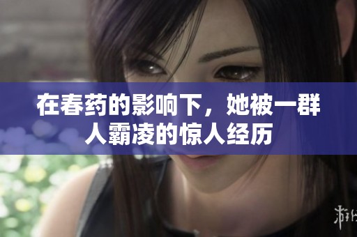 在春药的影响下，她被一群人霸凌的惊人经历