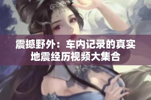 震撼野外：车内记录的真实地震经历视频大集合