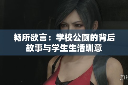 畅所欲言：学校公厕的背后故事与学生生活圳意