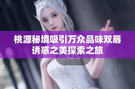 桃源秘境吸引万众品味双唇诱惑之美探索之旅