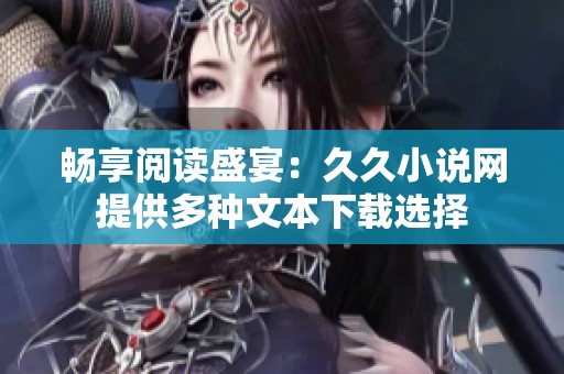 畅享阅读盛宴：久久小说网提供多种文本下载选择
