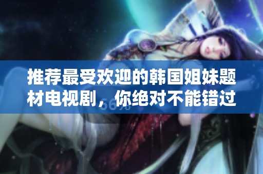 推荐最受欢迎的韩国姐妹题材电视剧，你绝对不能错过！