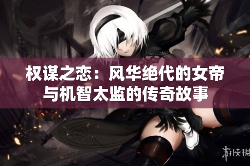 权谋之恋：风华绝代的女帝与机智太监的传奇故事