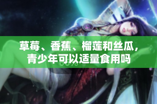 草莓、香蕉、榴莲和丝瓜，青少年可以适量食用吗
