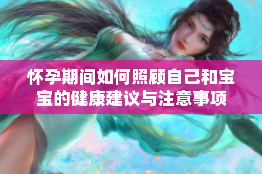 怀孕期间如何照顾自己和宝宝的健康建议与注意事项