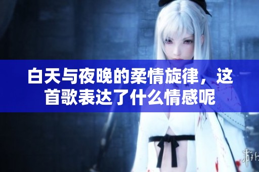 白天与夜晚的柔情旋律，这首歌表达了什么情感呢