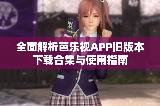 全面解析芭乐视APP旧版本下载合集与使用指南