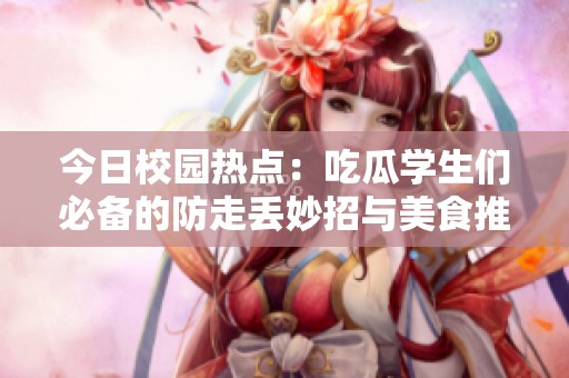 今日校园热点：吃瓜学生们必备的防走丢妙招与美食推荐