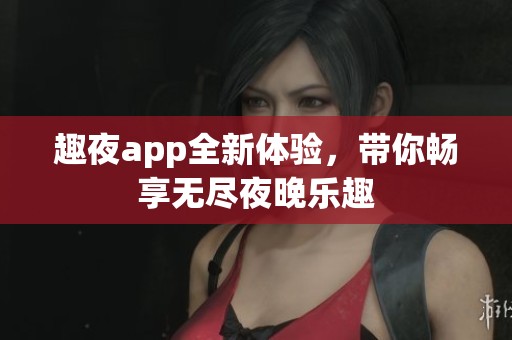 趣夜app全新体验，带你畅享无尽夜晚乐趣