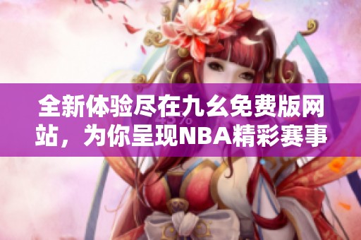 全新体验尽在九幺免费版网站，为你呈现NBA精彩赛事和资讯