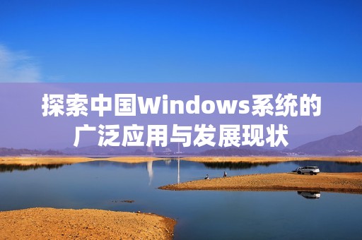 探索中国Windows系统的广泛应用与发展现状