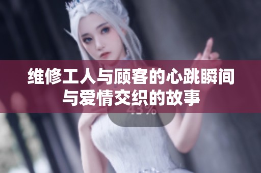 维修工人与顾客的心跳瞬间与爱情交织的故事
