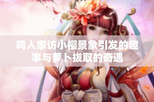 鸣人家访小樱景象引发的趣事与萝卜拔取的奇遇