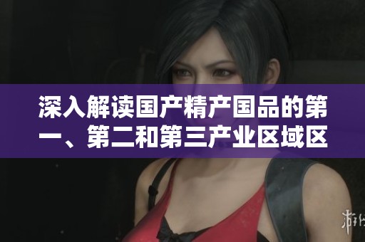 深入解读国产精产国品的第一、第二和第三产业区域区别