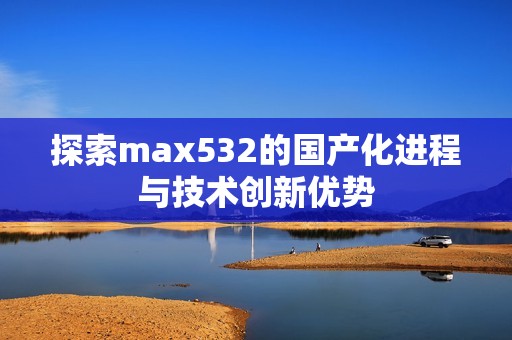 探索max532的国产化进程与技术创新优势