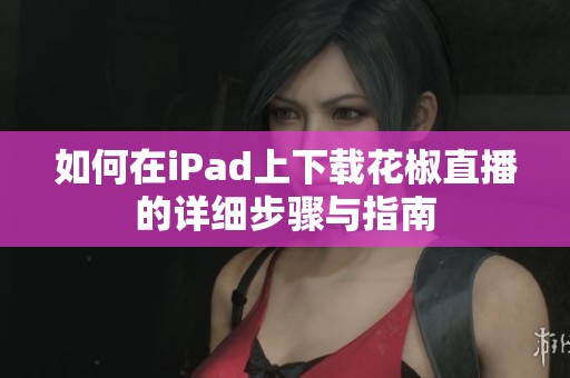 如何在iPad上下载花椒直播的详细步骤与指南