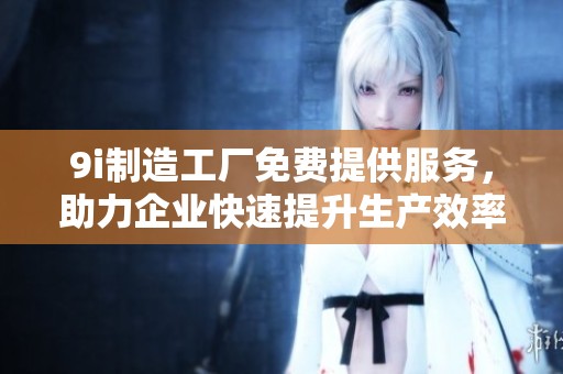 9i制造工厂免费提供服务，助力企业快速提升生产效率