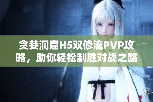 贪婪洞窟H5双修流PVP攻略，助你轻松制胜对战之路