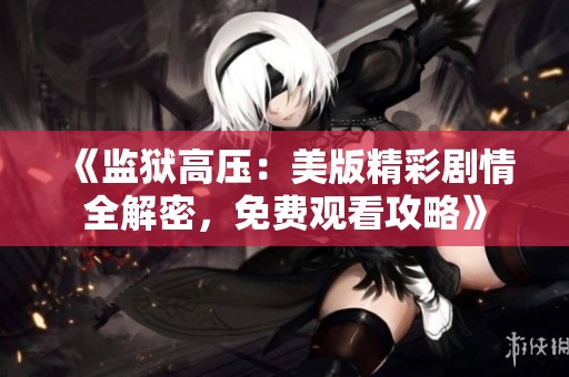 《监狱高压：美版精彩剧情全解密，免费观看攻略》