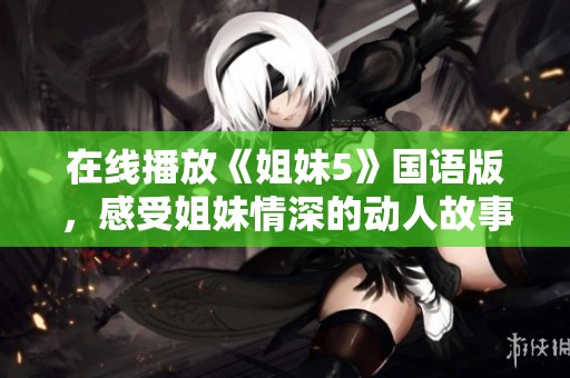 在线播放《姐妹5》国语版，感受姐妹情深的动人故事