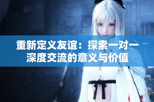 重新定义友谊：探索一对一深度交流的意义与价值