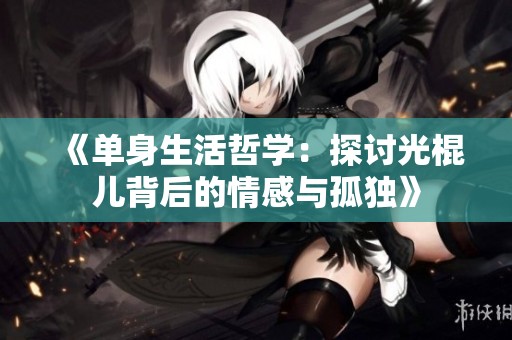《单身生活哲学：探讨光棍儿背后的情感与孤独》