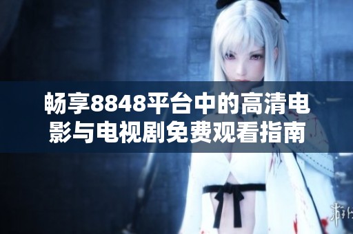畅享8848平台中的高清电影与电视剧免费观看指南