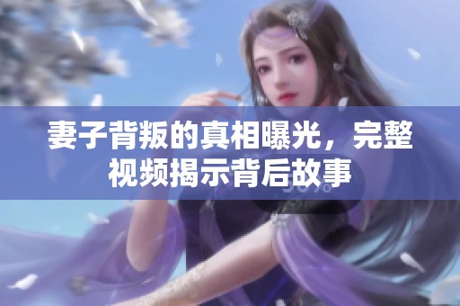 妻子背叛的真相曝光，完整视频揭示背后故事
