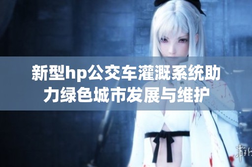 新型hp公交车灌溉系统助力绿色城市发展与维护