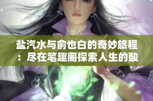 盐汽水与俞也白的奇妙旅程：尽在笔趣阁探索人生的酸甜滋味