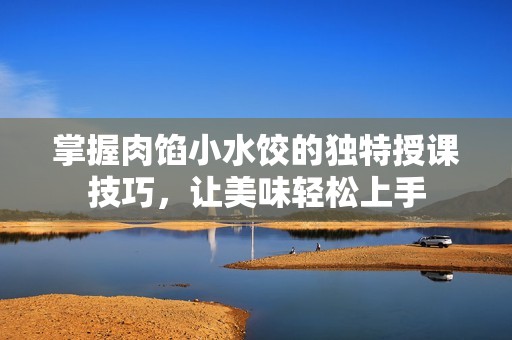 掌握肉馅小水饺的独特授课技巧，让美味轻松上手