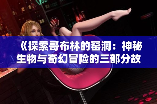 《探索哥布林的窑洞：神秘生物与奇幻冒险的三部分故事》