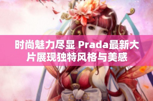 时尚魅力尽显 Prada最新大片展现独特风格与美感