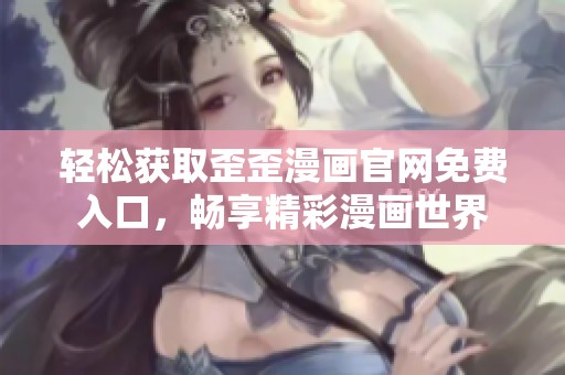 轻松获取歪歪漫画官网免费入口，畅享精彩漫画世界