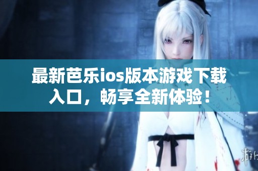 最新芭乐ios版本游戏下载入口，畅享全新体验！