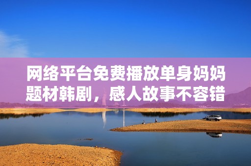 网络平台免费播放单身妈妈题材韩剧，感人故事不容错过