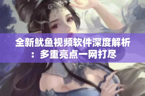 全新鱿鱼视频软件深度解析：多重亮点一网打尽