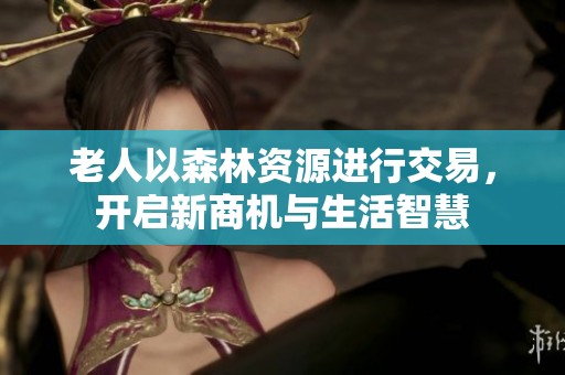 老人以森林资源进行交易，开启新商机与生活智慧