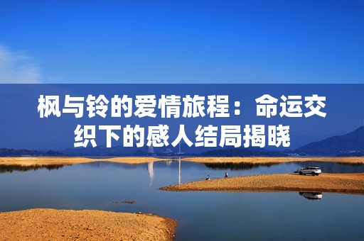 枫与铃的爱情旅程：命运交织下的感人结局揭晓