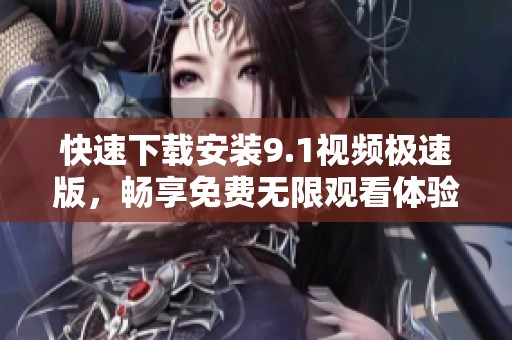 快速下载安装9.1视频极速版，畅享免费无限观看体验