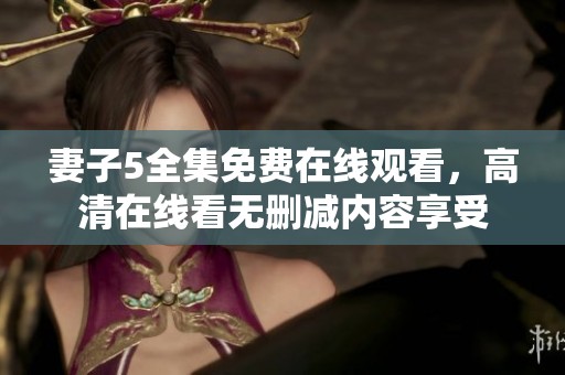 妻子5全集免费在线观看，高清在线看无删减内容享受