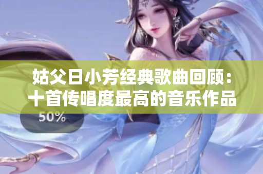 姑父日小芳经典歌曲回顾：十首传唱度最高的音乐作品推荐