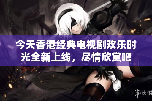 今天香港经典电视剧欢乐时光全新上线，尽情欣赏吧