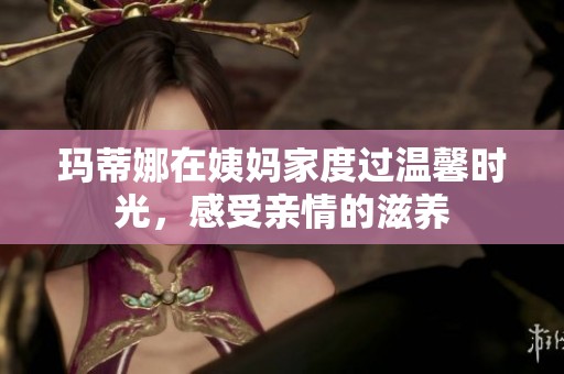 玛蒂娜在姨妈家度过温馨时光，感受亲情的滋养