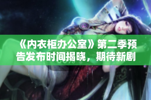 《内衣柜办公室》第二季预告发布时间揭晓，期待新剧集上线
