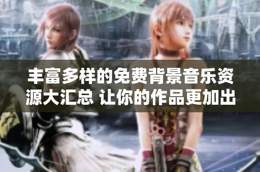 丰富多样的免费背景音乐资源大汇总 让你的作品更加出色