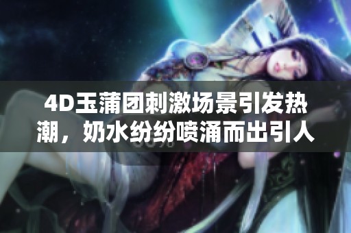 4D玉蒲团刺激场景引发热潮，奶水纷纷喷涌而出引人关注