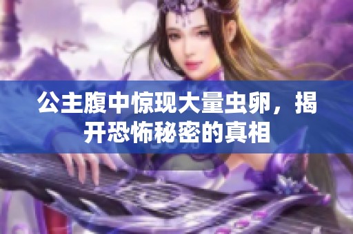 公主腹中惊现大量虫卵，揭开恐怖秘密的真相