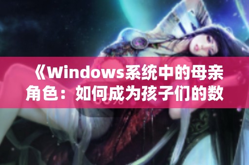 《Windows系统中的母亲角色：如何成为孩子们的数字好帮手》