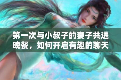 第一次与小叔子的妻子共进晚餐，如何开启有趣的聊天话题
